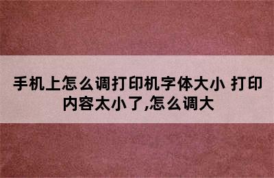 手机上怎么调打印机字体大小 打印内容太小了,怎么调大